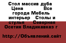 Стол массив дуба › Цена ­ 17 000 - Все города Мебель, интерьер » Столы и стулья   . Северная Осетия,Владикавказ г.